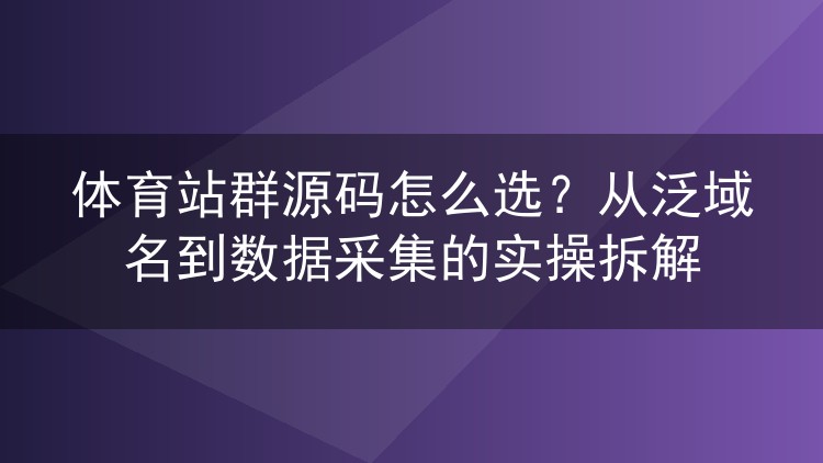 体育站群源码怎么选？从泛域名到数据采集的实操拆解