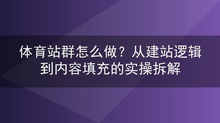 体育站群怎么做?从建站逻辑到内容填充的实操拆解