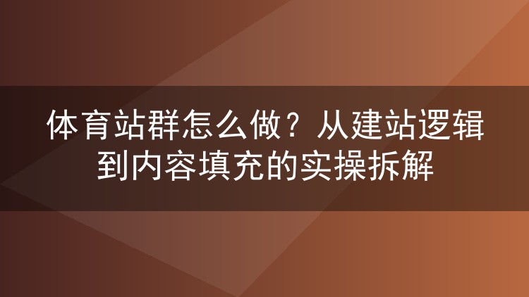 体育站群怎么做？从建站逻辑到内容填充的实操拆解