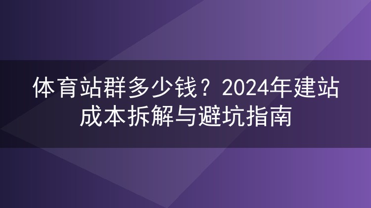 体育站群多少钱？2024年建站成本拆解与避坑指南