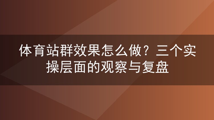 体育站群效果怎么做?三个实操层面的观察与复盘