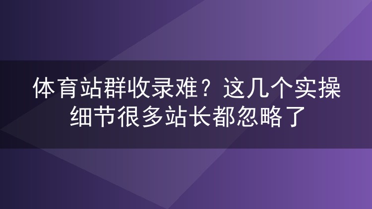 体育站群收录难？这几个实操细节很多站长都忽略了