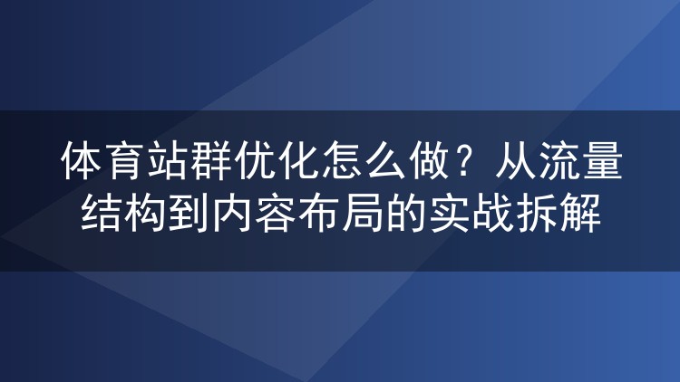 体育站群优化怎么做？从流量结构到内容布局的实战拆解