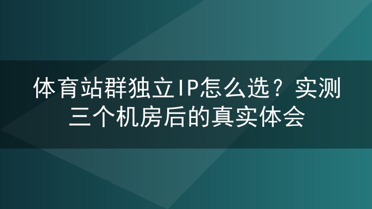 体育站群独立IP怎么选?实测三个机房后的真实体会