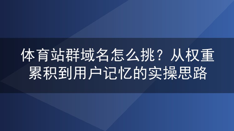 体育站群域名怎么挑？从权重累积到用户记忆的实操思路