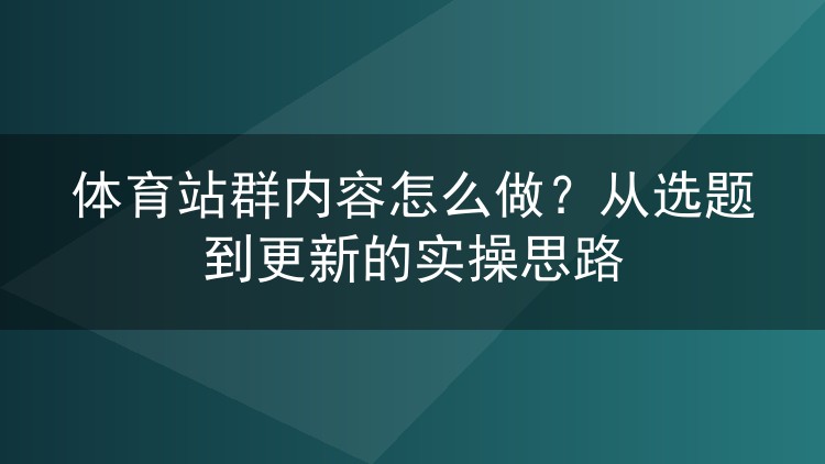 体育站群内容怎么做？从选题到更新的实操思路