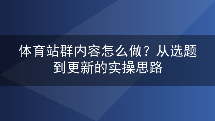 体育站群内容怎么做？从选题到更新的实操思路