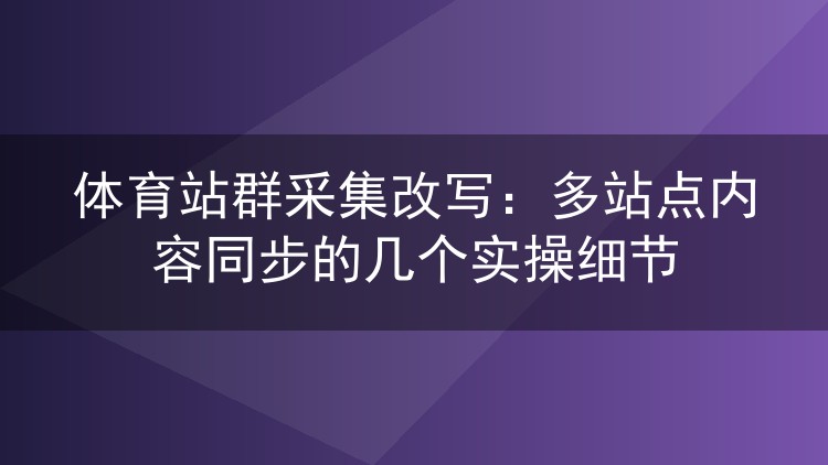 体育站群采集改写：多站点内容同步的几个实操细节