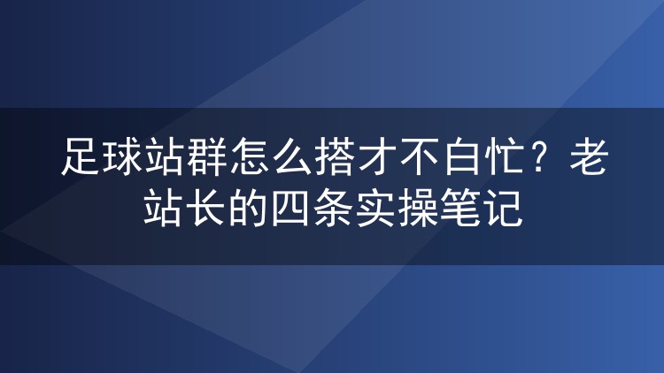 足球站群怎么搭才不白忙?老站长的四条实操笔记