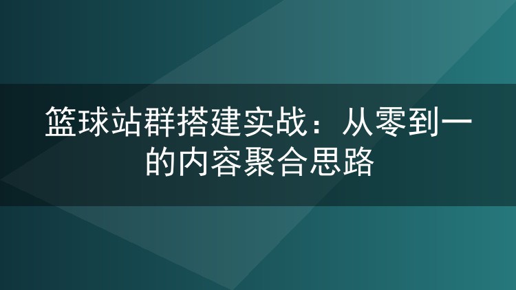 篮球站群搭建实战:从零到一的内容聚合思路