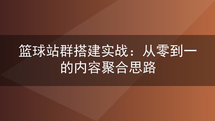 篮球站群搭建实战：从零到一的内容聚合思路