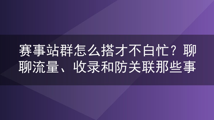 赛事站群怎么搭才不白忙?聊聊流量、收录和防关联那些事
