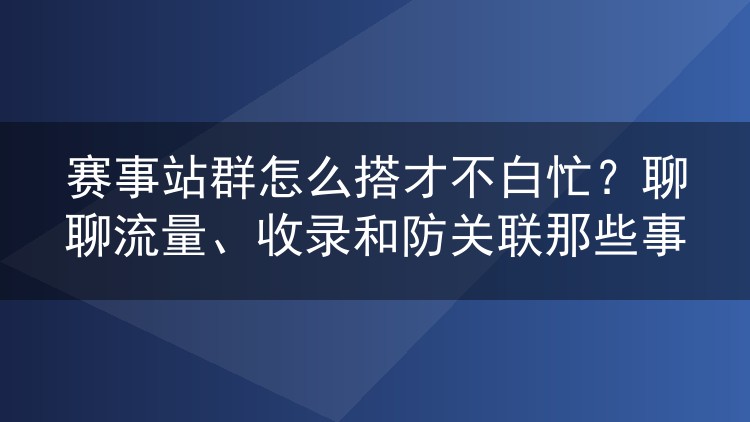 赛事站群怎么搭才不白忙?聊聊流量、收录和防关联那些事