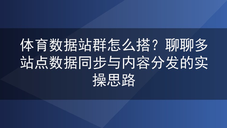 体育数据站群怎么搭?聊聊多站点数据同步与内容分发的实操思路