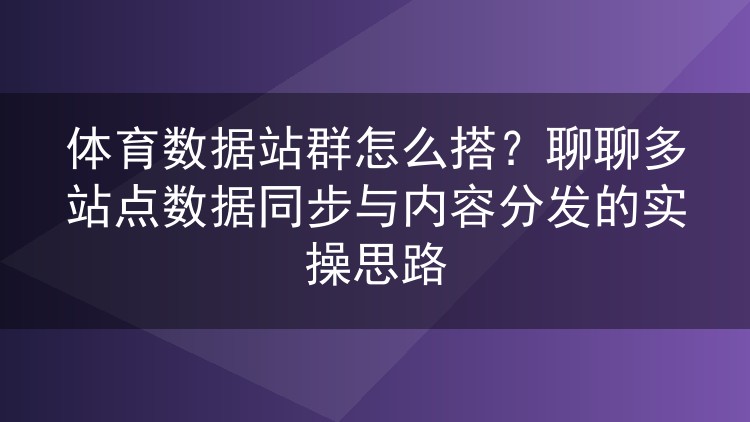 体育数据站群怎么搭?聊聊多站点数据同步与内容分发的实操思路