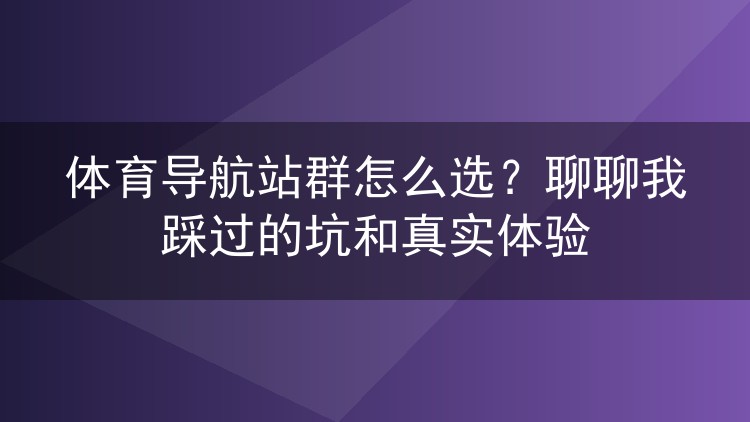 体育导航站群怎么选？聊聊我踩过的坑和真实体验