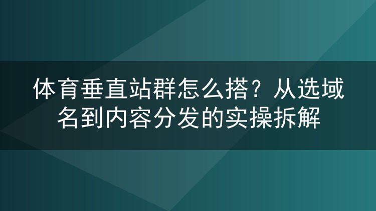 体育垂直站群怎么搭？从选域名到内容分发的实操拆解