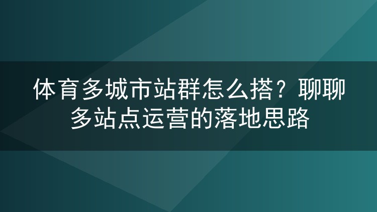 体育多城市站群怎么搭？聊聊多站点运营的落地思路