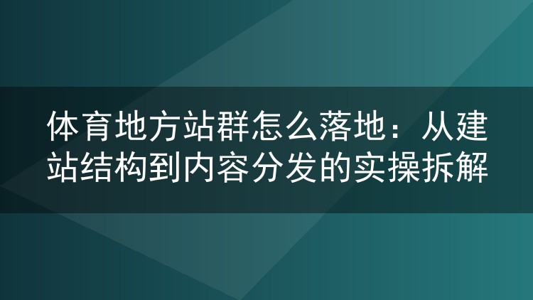 体育地方站群怎么落地：从建站结构到内容分发的实操拆解