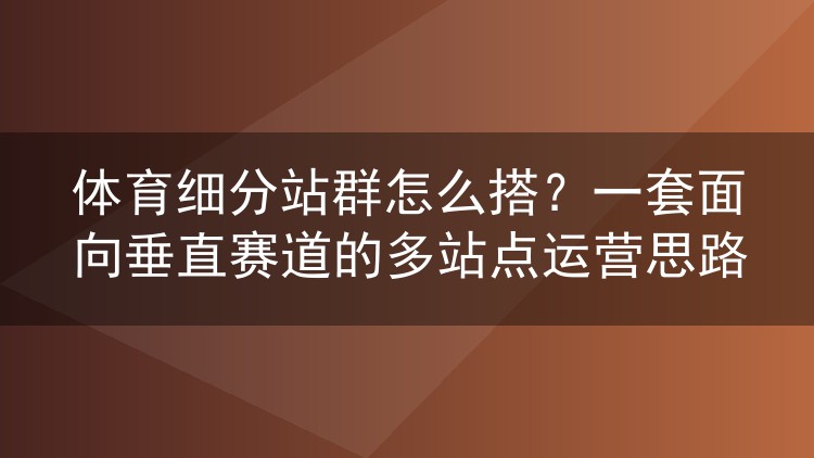 体育细分站群怎么搭？一套面向垂直赛道的多站点运营思路