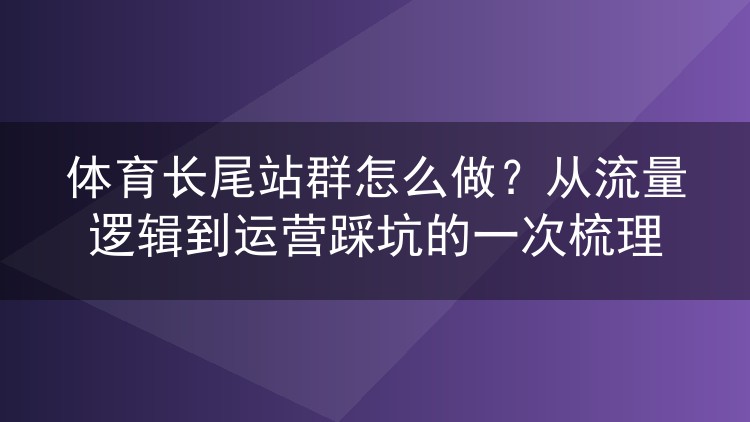 体育长尾站群怎么做?从流量逻辑到运营踩坑的一次梳理