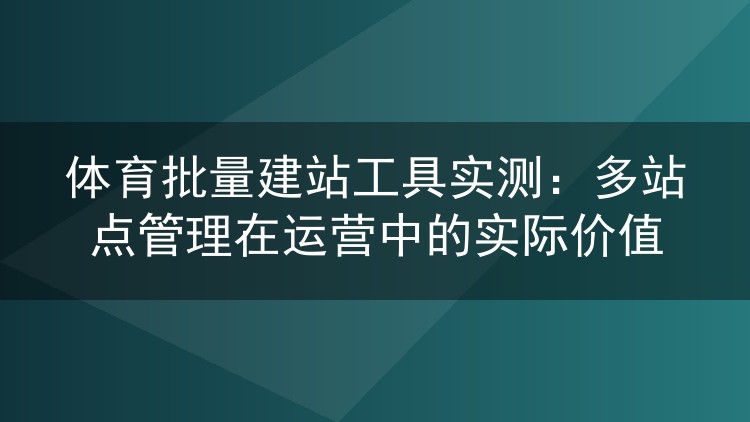 体育批量建站工具实测：多站点管理在运营中的实际价值