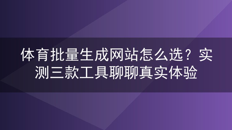 体育批量生成网站怎么选?实测三款工具聊聊真实体验