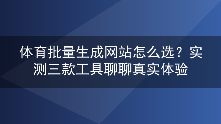 体育批量生成网站怎么选？实测三款工具聊聊真实体验