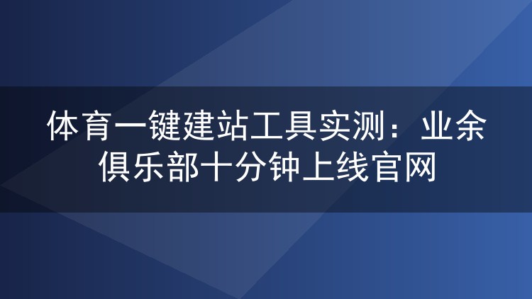 体育一键建站工具实测：业余俱乐部十分钟上线官网