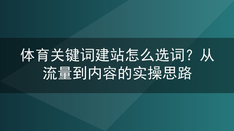 体育关键词建站怎么选词？从流量到内容的实操思路