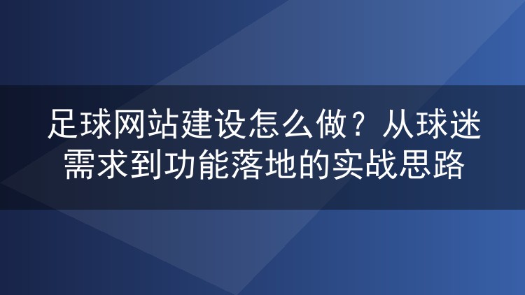 足球网站建设怎么做？从球迷需求到功能落地的实战思路