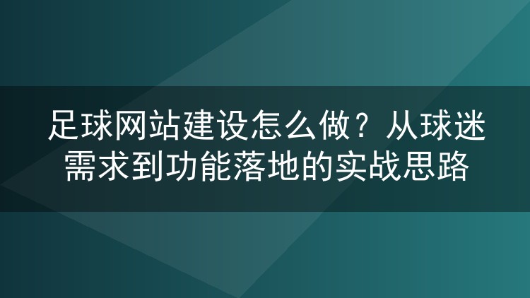 足球网站建设怎么做?从球迷需求到功能落地的实战思路