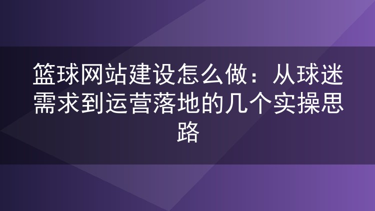 篮球网站建设怎么做：从球迷需求到运营落地的几个实操思路