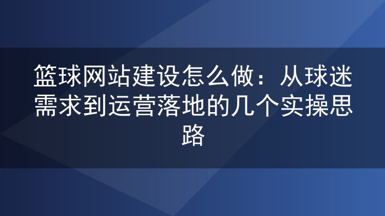 篮球网站建设怎么做：从球迷需求到运营落地的几个实操思路