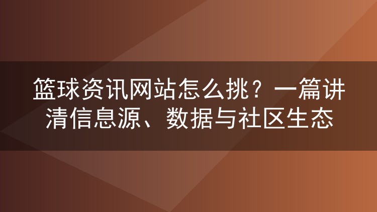 篮球资讯网站怎么挑？一篇讲清信息源、数据与社区生态