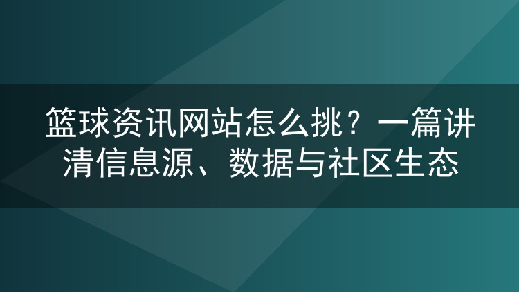 篮球资讯网站怎么挑？一篇讲清信息源、数据与社区生态