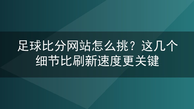 足球比分网站怎么挑？这几个细节比刷新速度更关键