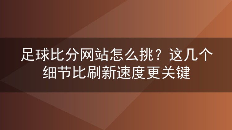 足球比分网站怎么挑?这几个细节比刷新速度更关键