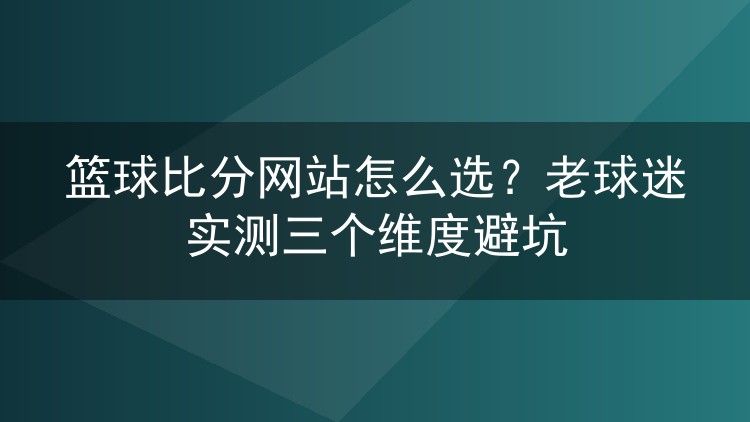 篮球比分网站怎么选?老球迷实测三个维度避坑