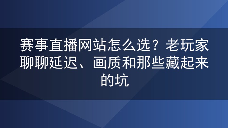 赛事直播网站怎么选?老玩家聊聊延迟、画质和那些藏起来的坑