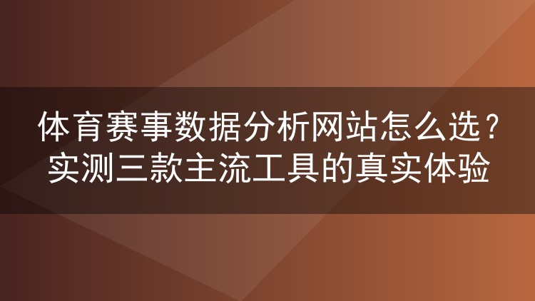 体育赛事数据分析网站怎么选？实测三款主流工具的真实体验