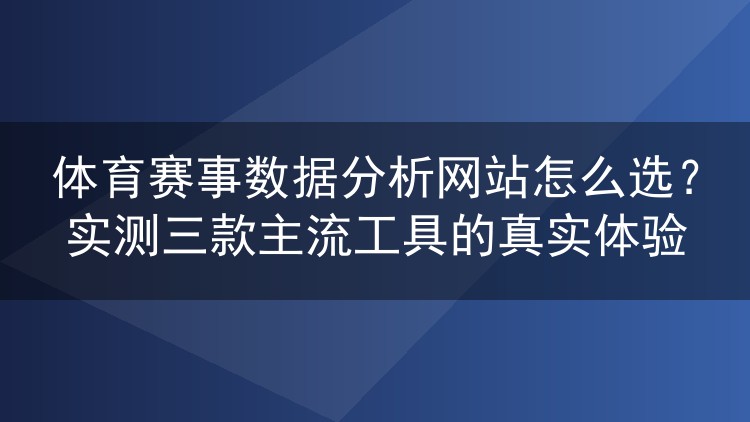 体育赛事数据分析网站怎么选?实测三款主流工具的真实体验