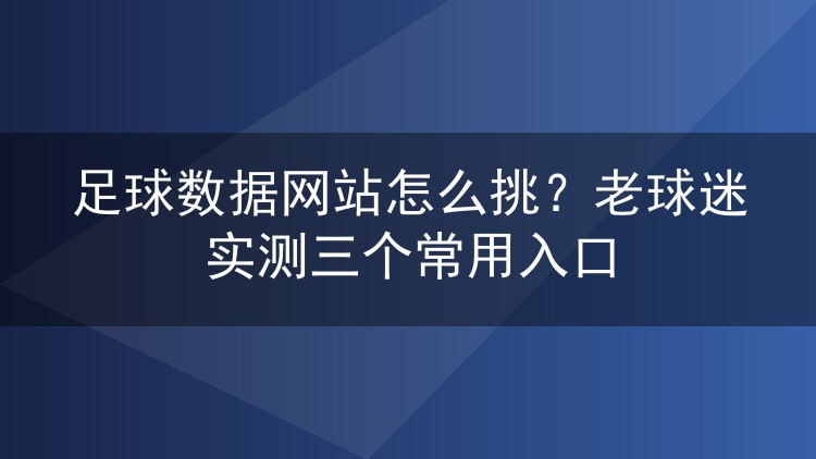 足球数据网站怎么挑?老球迷实测三个常用入口
