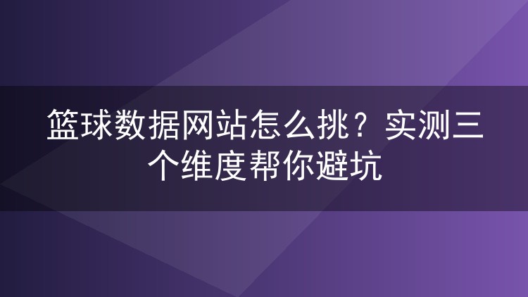 篮球数据网站怎么挑？实测三个维度帮你避坑