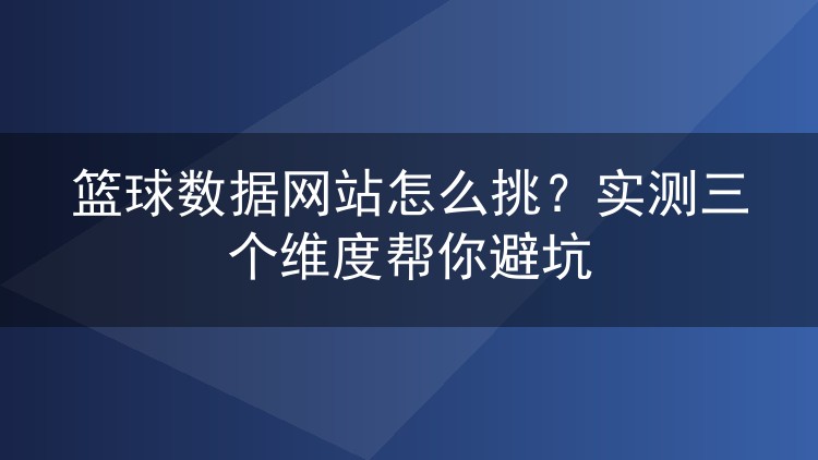 篮球数据网站怎么挑?实测三个维度帮你避坑