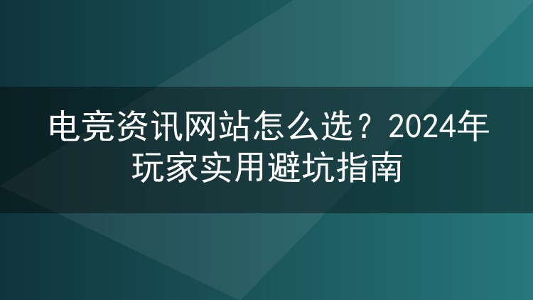电竞资讯网站怎么选？2024年玩家实用避坑指南
