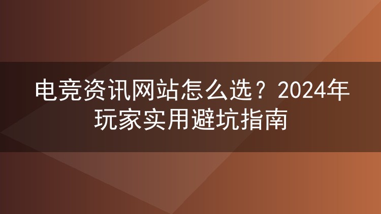 电竞资讯网站怎么选?2024年玩家实用避坑指南