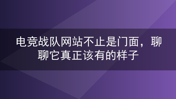 电竞战队网站不止是门面,聊聊它真正该有的样子