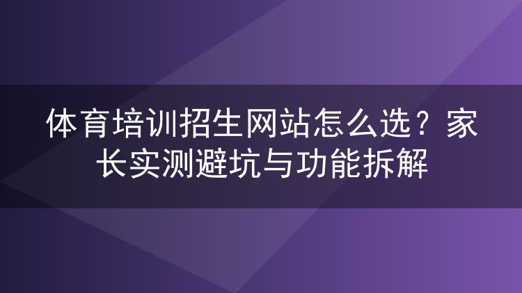 体育培训招生网站怎么选?家长实测避坑与功能拆解