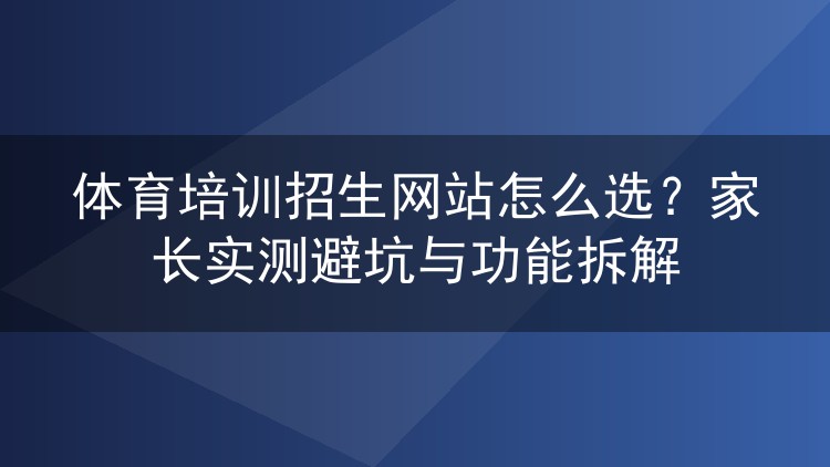 体育培训招生网站怎么选？家长实测避坑与功能拆解